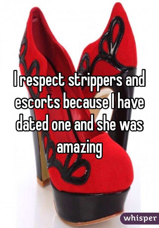 I respect strippers and escorts because I have dated one and she was amazing 