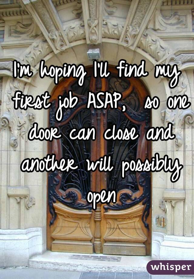 I'm hoping I'll find my first job ASAP,  so one door can close and another will possibly open