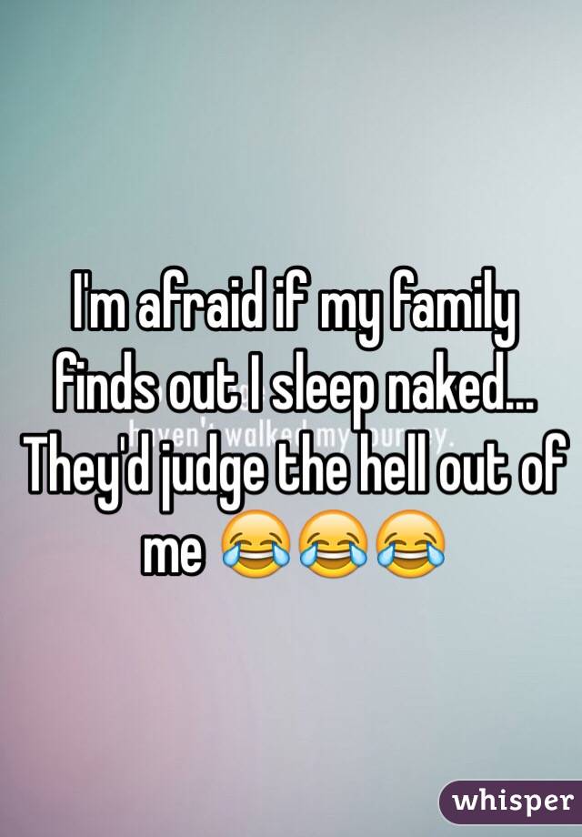 I'm afraid if my family finds out I sleep naked...
They'd judge the hell out of me 😂😂😂