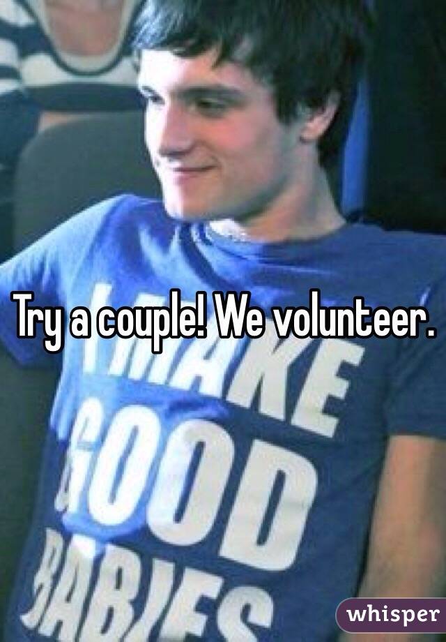 Try a couple! We volunteer. 