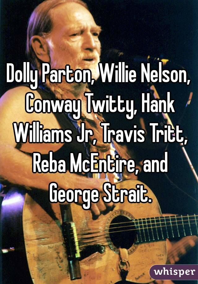 Dolly Parton, Willie Nelson, Conway Twitty, Hank Williams Jr, Travis Tritt, Reba McEntire, and George Strait.