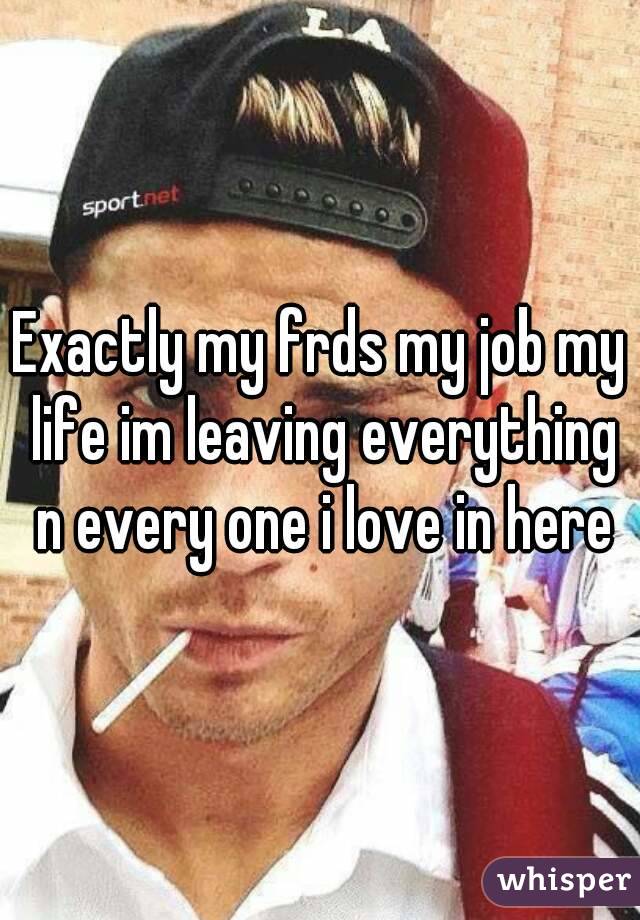 Exactly my frds my job my life im leaving everything n every one i love in here