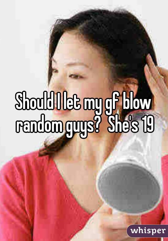 Should I let my gf blow random guys?  She's 19