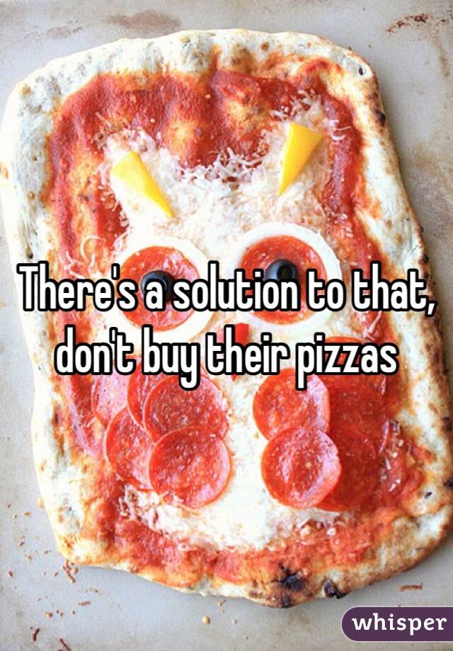 There's a solution to that, don't buy their pizzas 