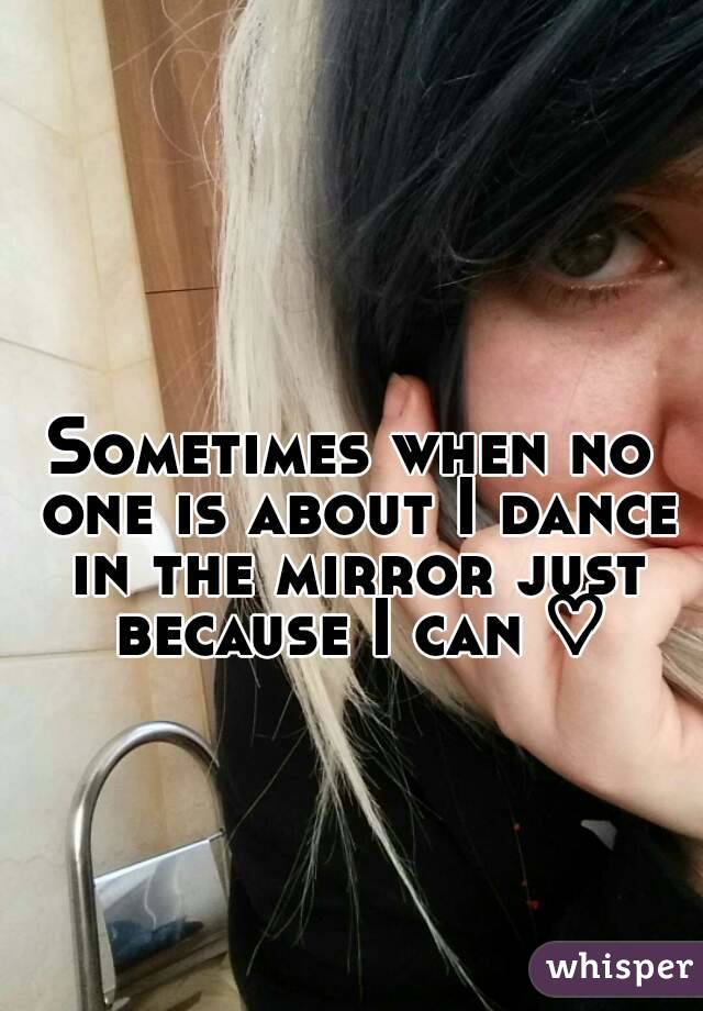Sometimes when no one is about I dance in the mirror just because I can ♡