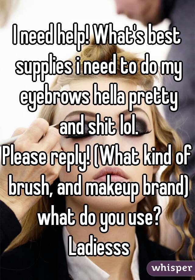 I need help! What's best supplies i need to do my eyebrows hella pretty and shit lol.
Please reply! (What kind of brush, and makeup brand) what do you use? Ladiesss