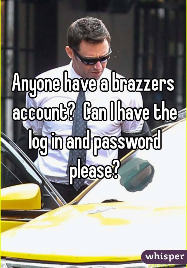 Anyone have a brazzers account?  Can I have the log in and password please?