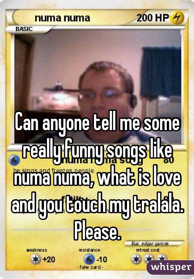 Can anyone tell me some really funny songs like numa numa, what is love and you touch my tralala. Please. 