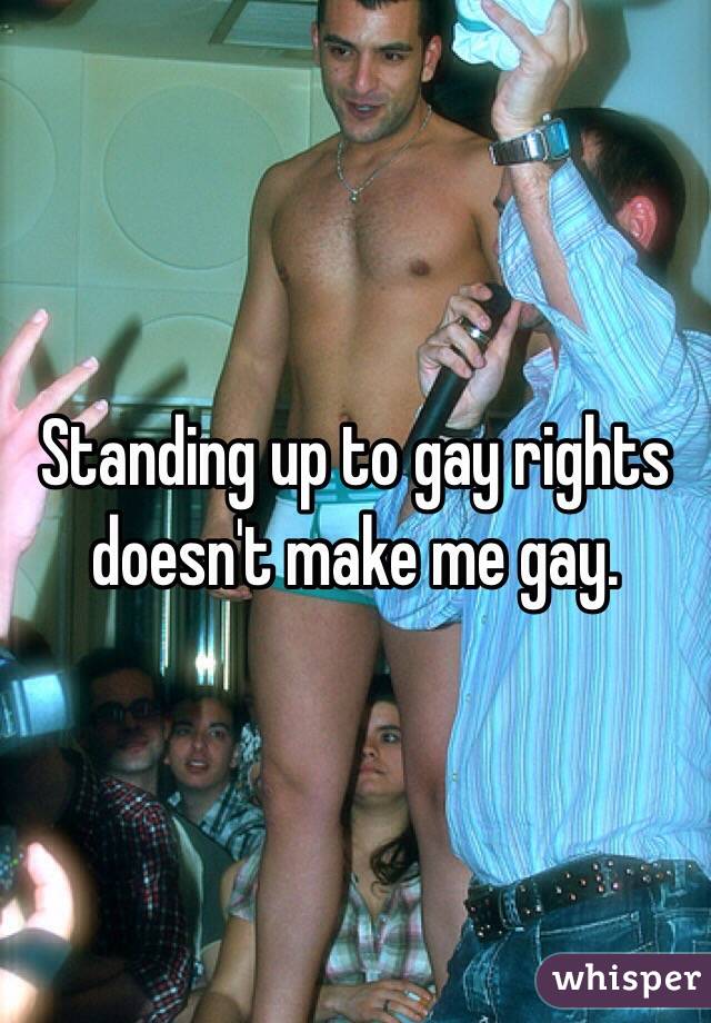 Standing up to gay rights doesn't make me gay. 