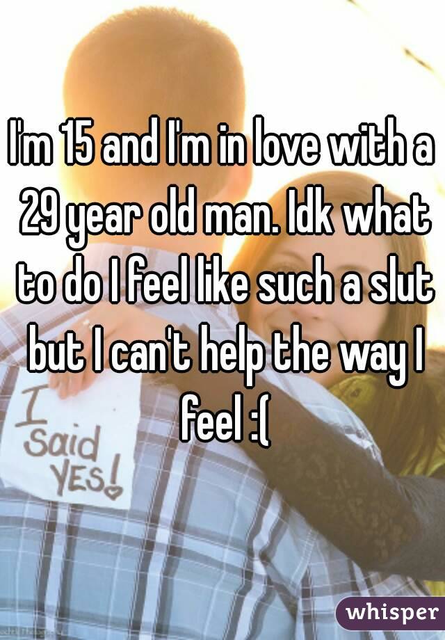 I'm 15 and I'm in love with a 29 year old man. Idk what to do I feel like such a slut but I can't help the way I feel :(