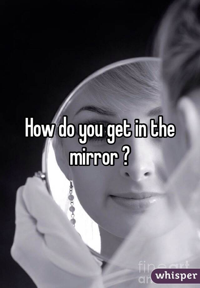 How do you get in the mirror ? 