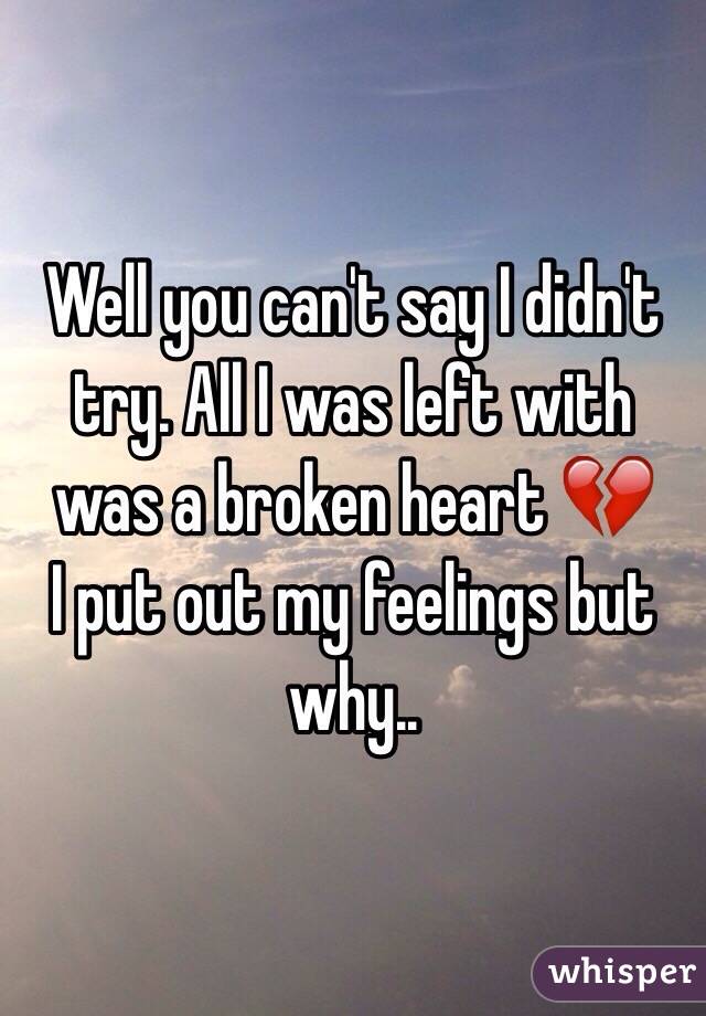 Well you can't say I didn't try. All I was left with was a broken heart 💔 
I put out my feelings but why.. 