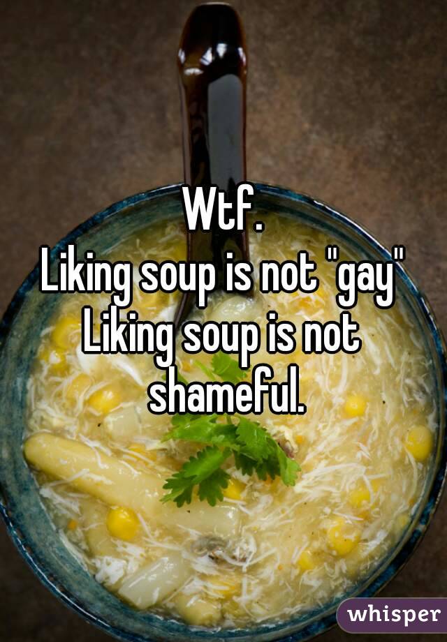 Wtf.
Liking soup is not "gay"
Liking soup is not shameful.
