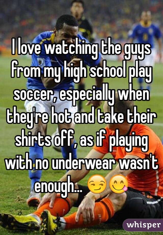 I love watching the guys from my high school play soccer, especially when they're hot and take their shirts off, as if playing with no underwear wasn't enough... 😏😋