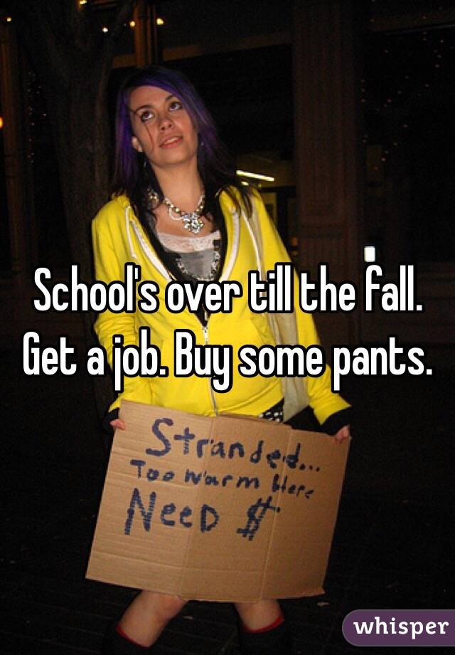 School's over till the fall. Get a job. Buy some pants. 