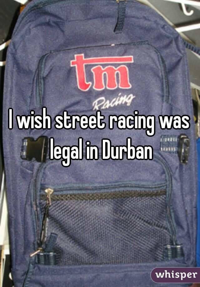 I wish street racing was legal in Durban