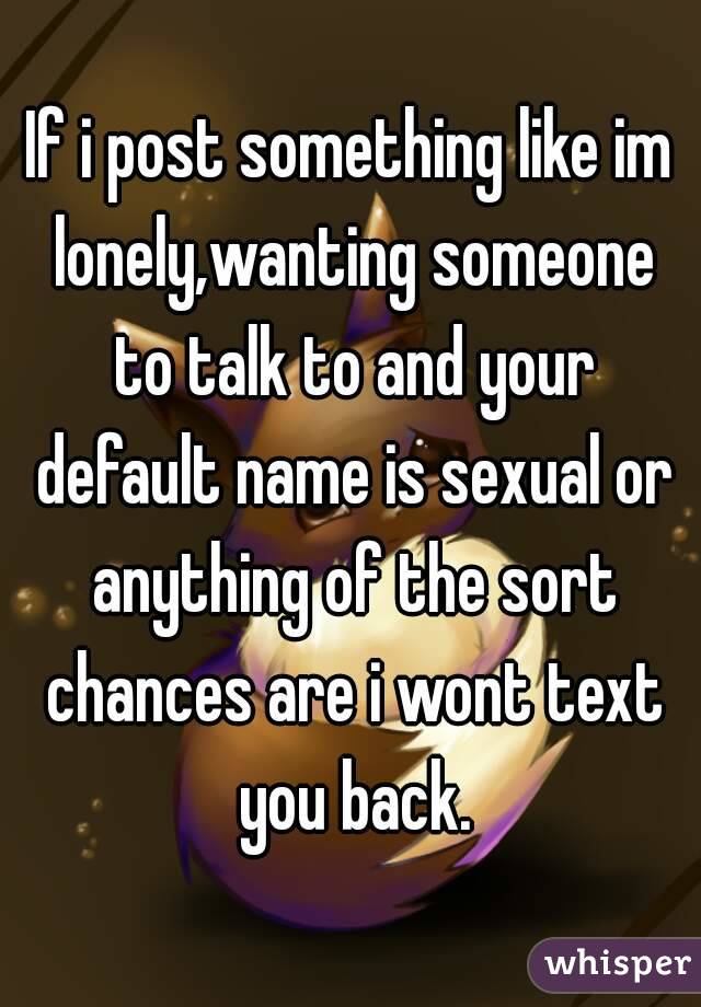 If i post something like im lonely,wanting someone to talk to and your default name is sexual or anything of the sort chances are i wont text you back.