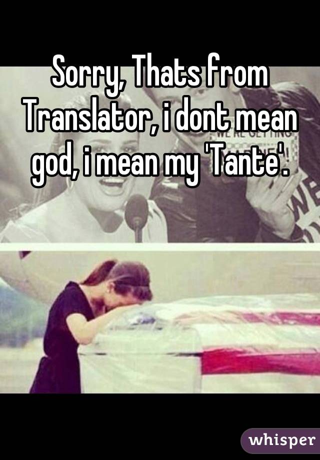 Sorry, Thats from Translator, i dont mean god, i mean my 'Tante'.