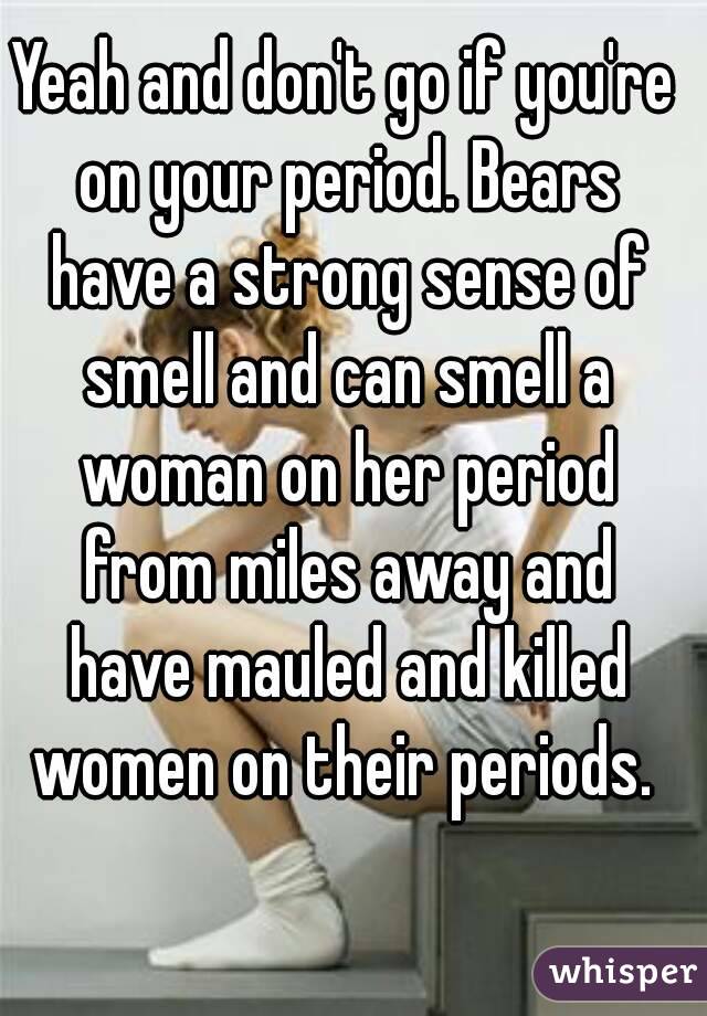 Yeah and don't go if you're on your period. Bears have a strong sense of smell and can smell a woman on her period from miles away and have mauled and killed women on their periods. 