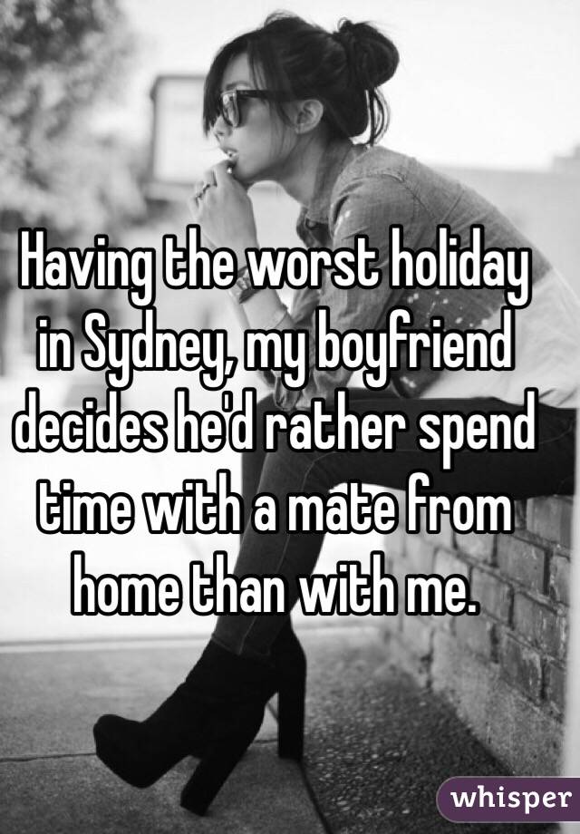 Having the worst holiday in Sydney, my boyfriend decides he'd rather spend time with a mate from home than with me. 