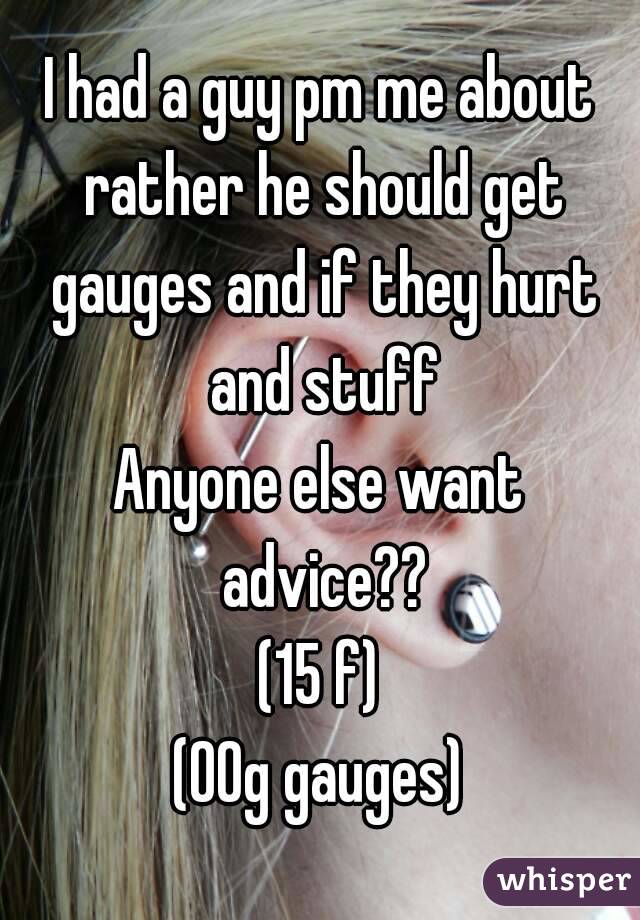 I had a guy pm me about rather he should get gauges and if they hurt and stuff
Anyone else want advice??
(15 f)
(00g gauges)