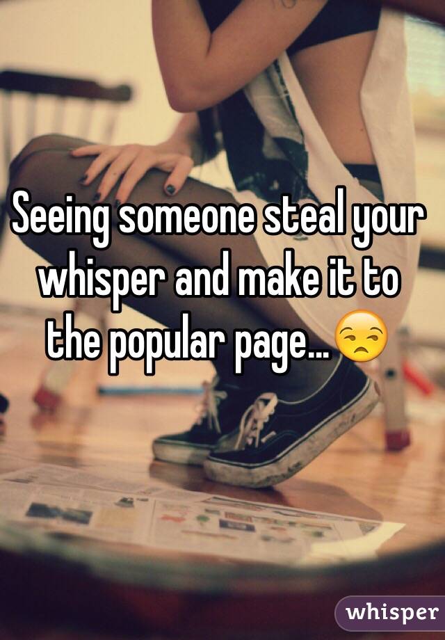 Seeing someone steal your whisper and make it to the popular page...😒