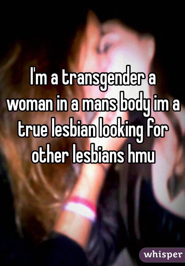 I'm a transgender a woman in a mans body im a true lesbian looking for other lesbians hmu 