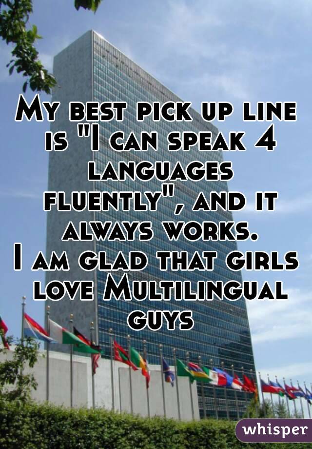 My best pick up line is "I can speak 4 languages fluently", and it always works.
I am glad that girls love Multilingual guys