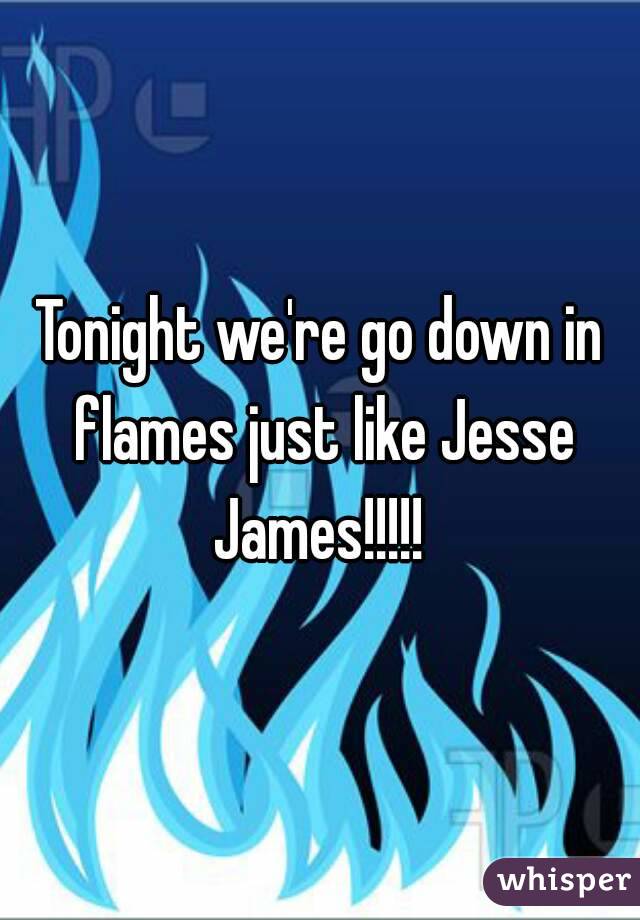 Tonight we're go down in flames just like Jesse James!!!!! 