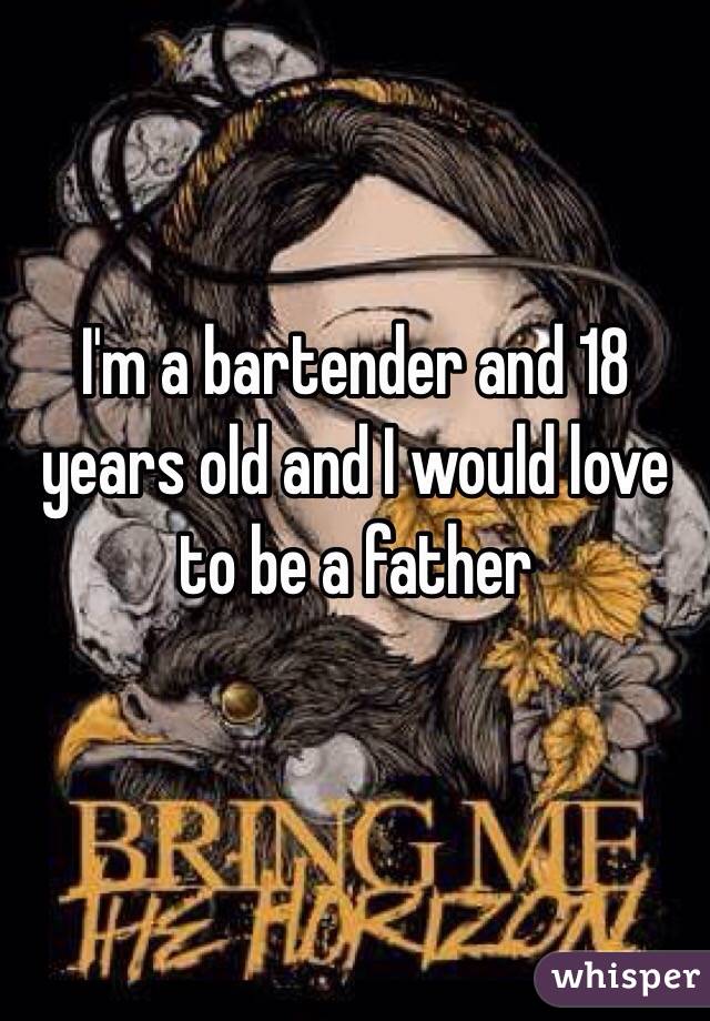 I'm a bartender and 18 years old and I would love to be a father 