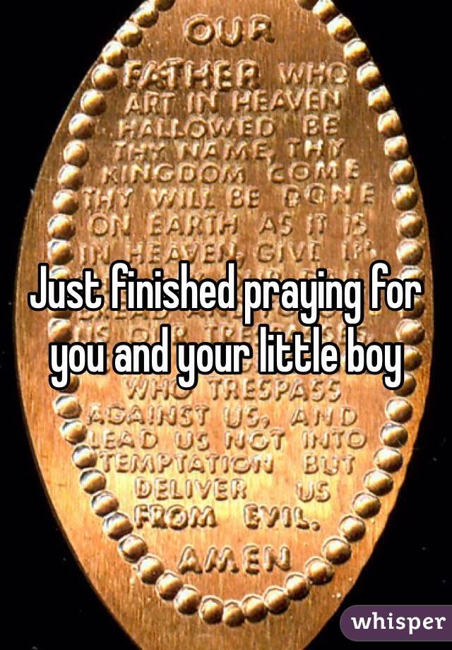 Just finished praying for you and your little boy