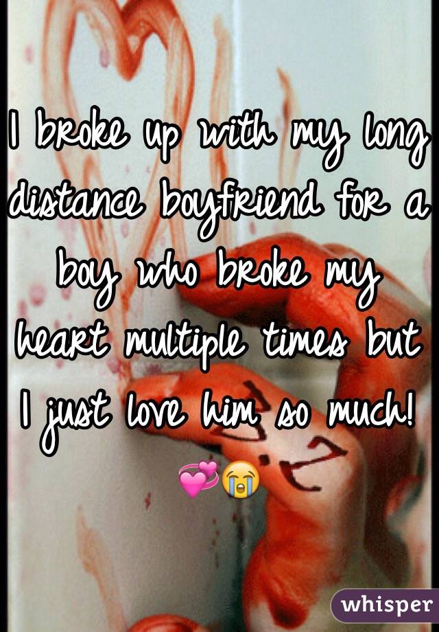 I broke up with my long distance boyfriend for a boy who broke my heart multiple times but I just love him so much!💞😭