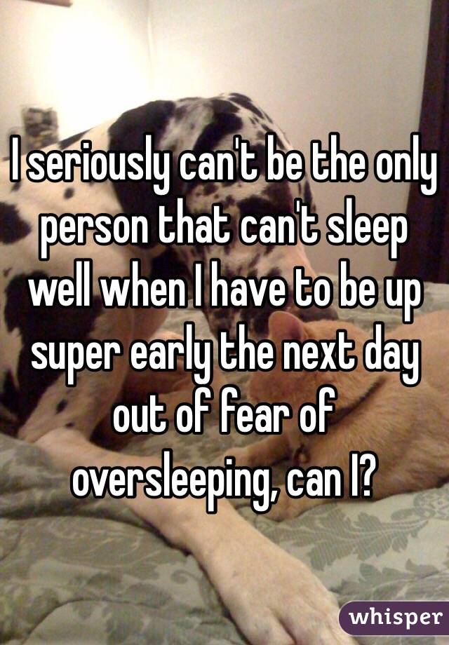 I seriously can't be the only person that can't sleep well when I have to be up super early the next day out of fear of oversleeping, can I? 