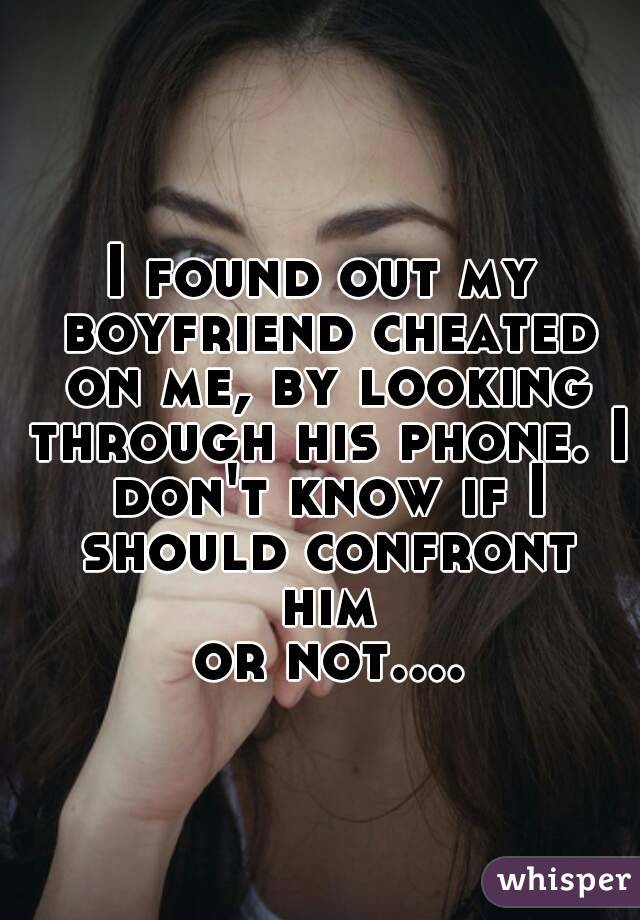 
I found out my boyfriend cheated on me, by looking through his phone. I don't know if I should confront him
 or not....

