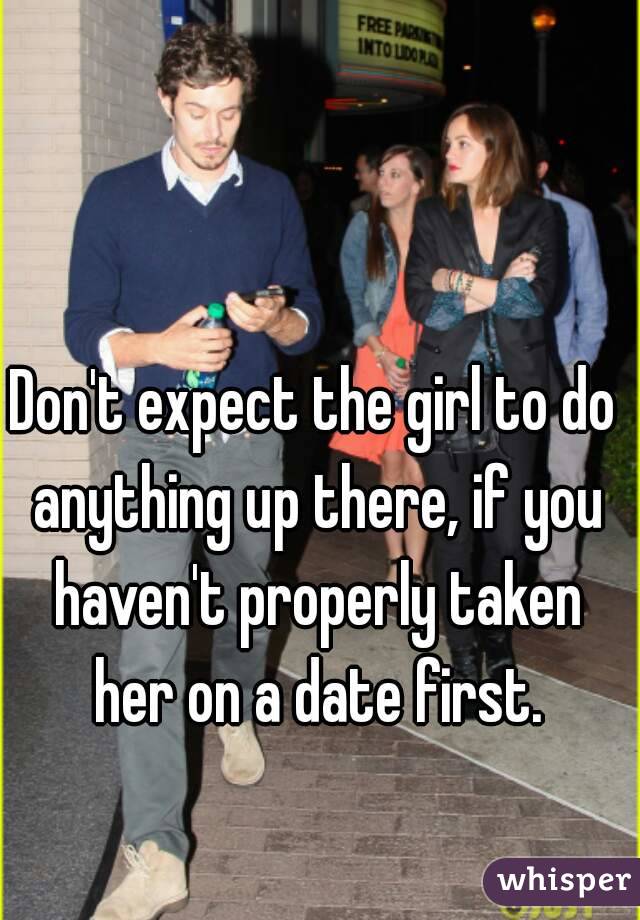 Don't expect the girl to do anything up there, if you haven't properly taken her on a date first.