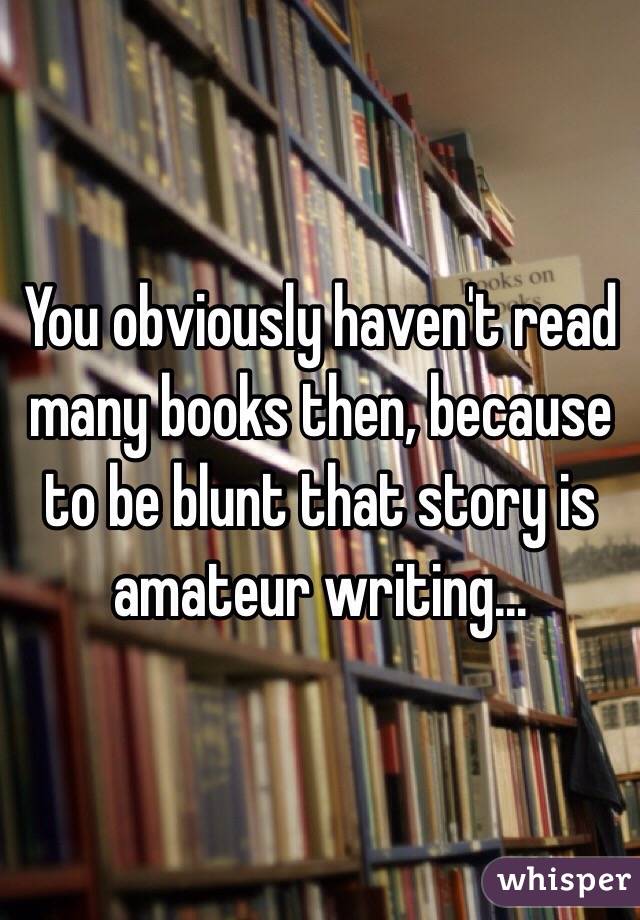 You obviously haven't read many books then, because to be blunt that story is amateur writing...