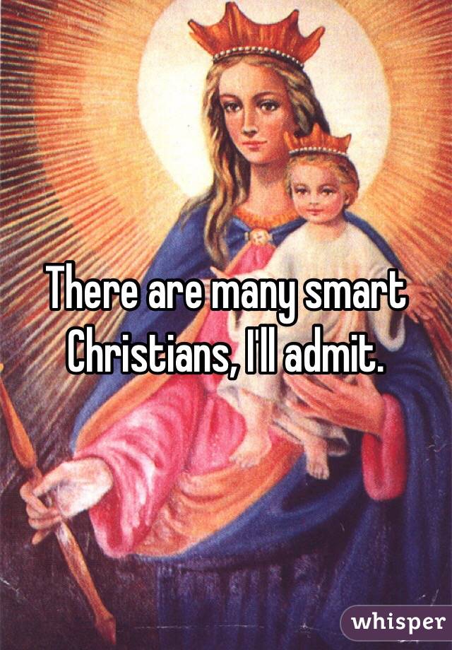 There are many smart Christians, I'll admit.