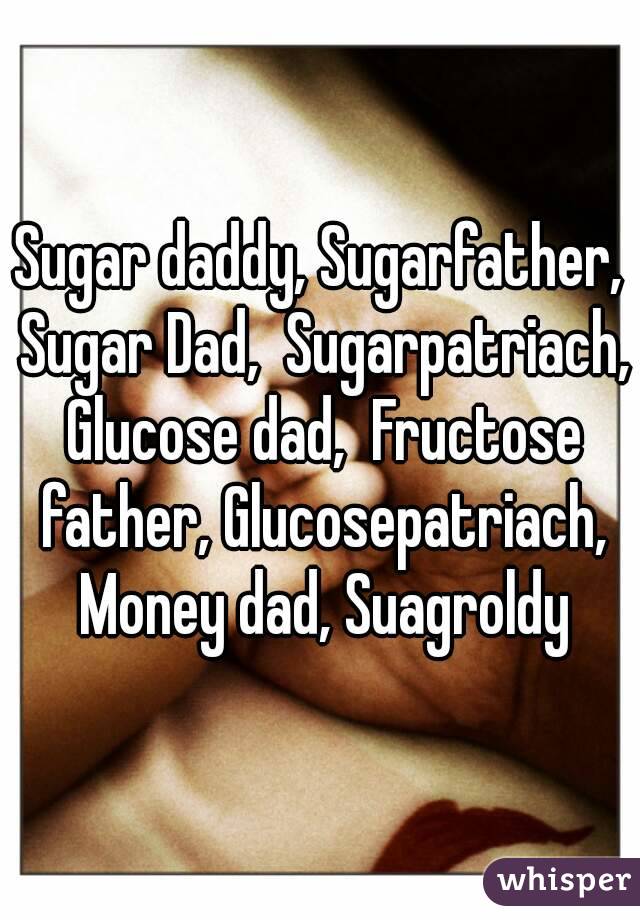 Sugar daddy, Sugarfather, Sugar Dad,  Sugarpatriach, Glucose dad,  Fructose father, Glucosepatriach, Money dad, Suagroldy