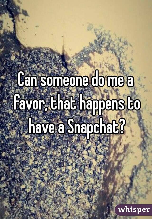 Can someone do me a favor, that happens to have a Snapchat?