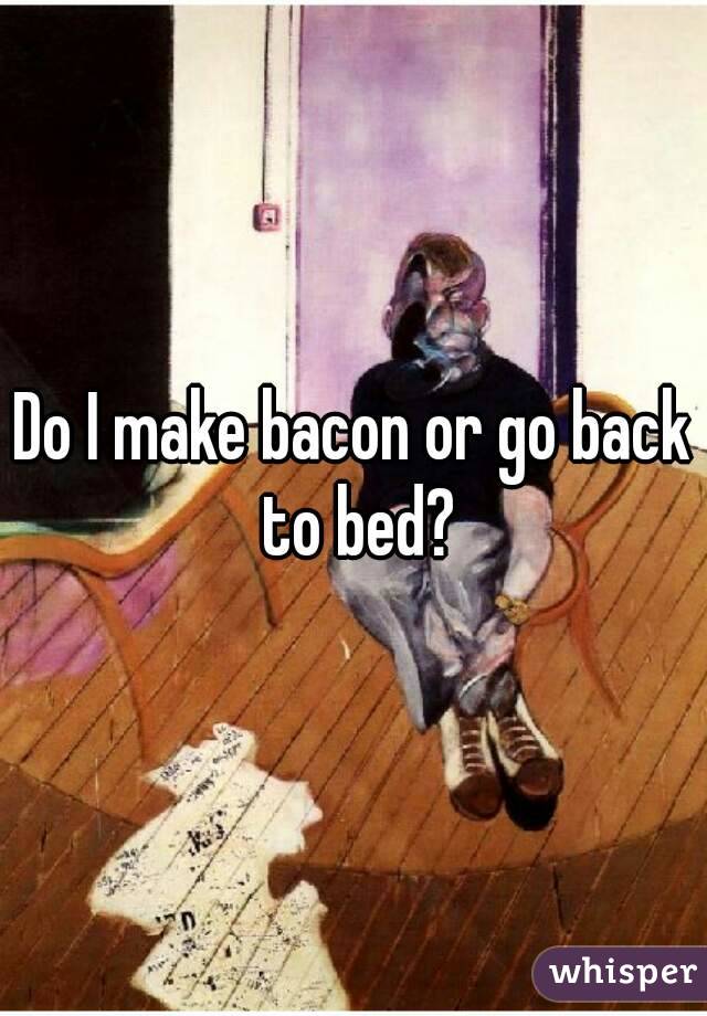Do I make bacon or go back to bed?
