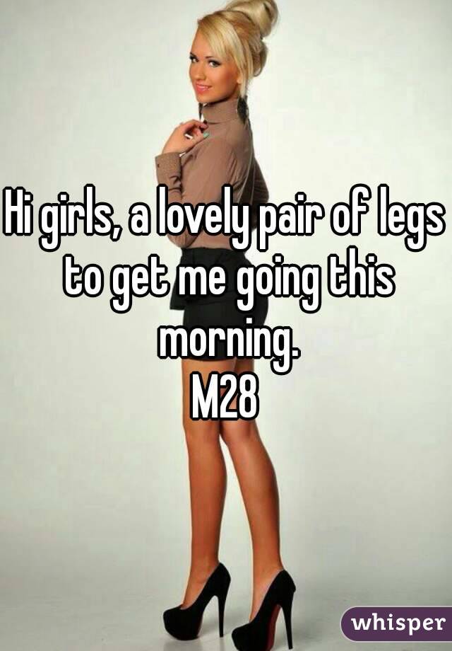 Hi girls, a lovely pair of legs to get me going this morning.
M28