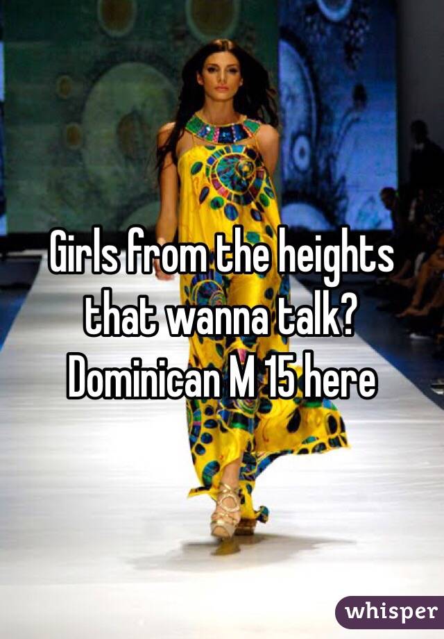 Girls from the heights that wanna talk? Dominican M 15 here 