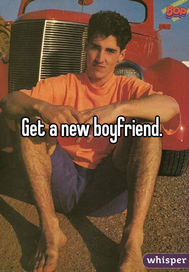 Get a new boyfriend. 