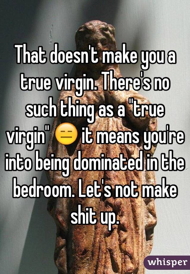That doesn't make you a true virgin. There's no such thing as a "true virgin" 😑 it means you're into being dominated in the bedroom. Let's not make shit up. 