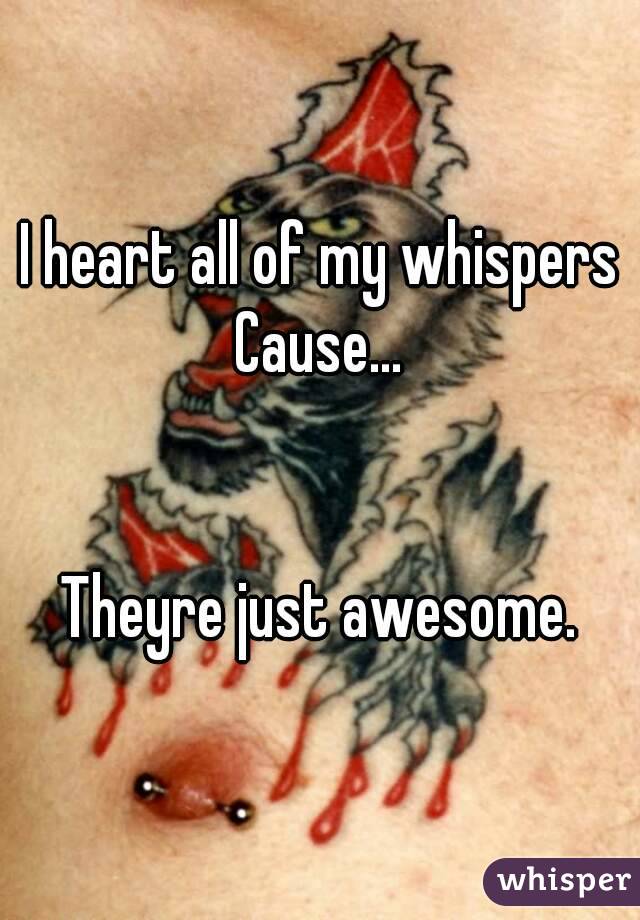 I heart all of my whispers
Cause...


Theyre just awesome.