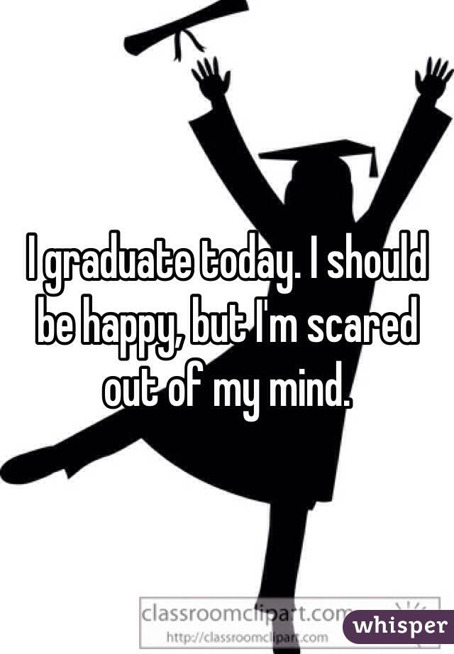 I graduate today. I should be happy, but I'm scared out of my mind. 