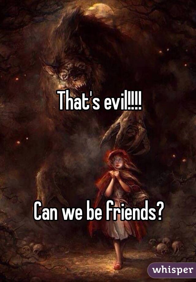 That's evil!!!! 



Can we be friends? 