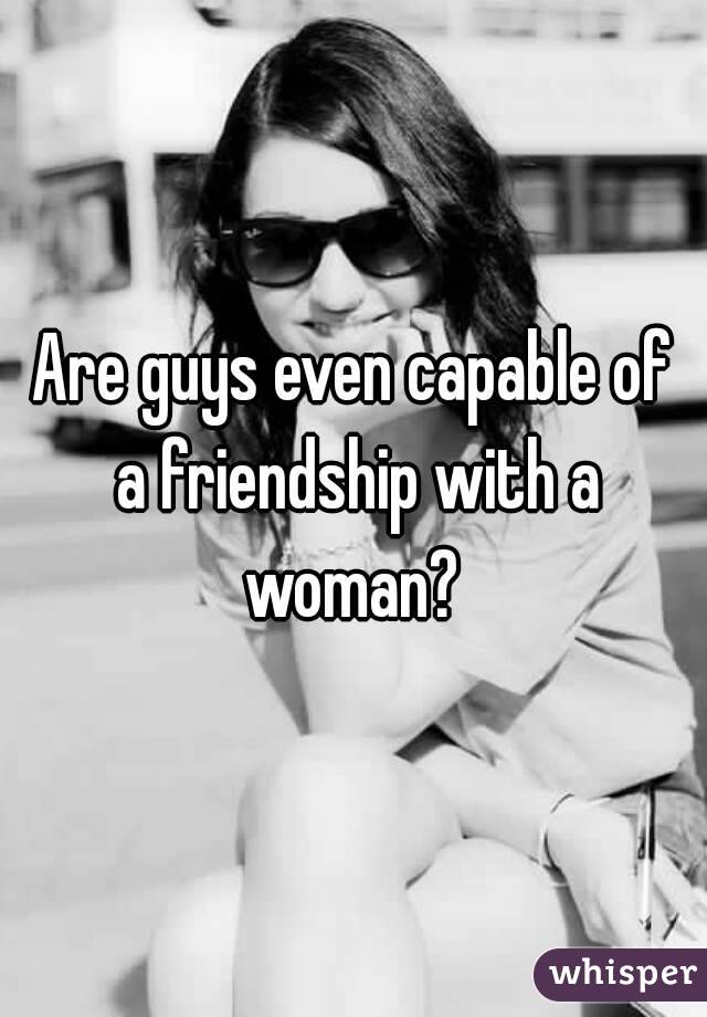 Are guys even capable of a friendship with a woman? 
