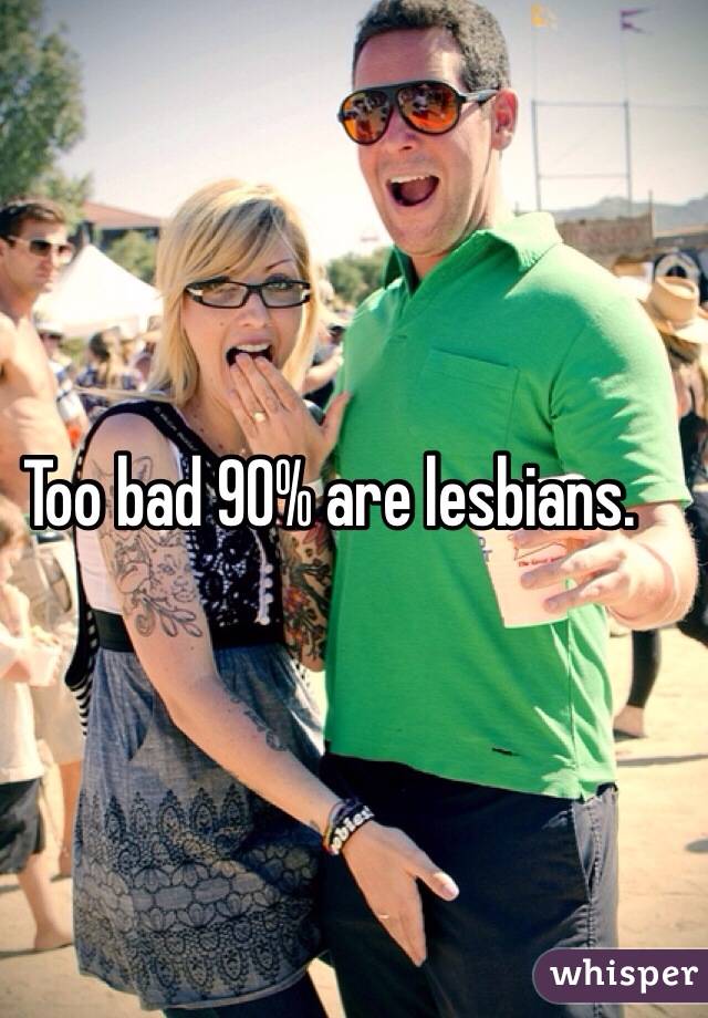 Too bad 90% are lesbians.