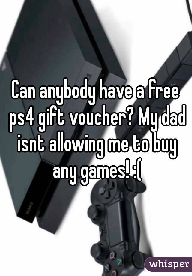 Can anybody have a free ps4 gift voucher? My dad isnt allowing me to buy any games! :(